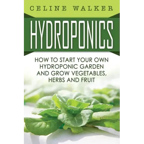 Hydroponics: How To Start Your Own Hydroponic Garden and Grow Vegetables, Herbs and Fruit