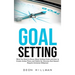 Goal Setting: What You Need to Know About Setting Goals and How to Create Action Plans and Habits for Success that Don't Require Immense Willpower
