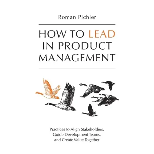 How to Lead in Product Management: Practices to Align Stakeholders, Guide Development Teams, and Create Value Together