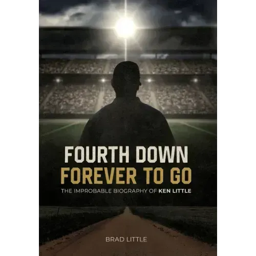 Fourth Down, Forever to Go: The Improbable Biography of Ken Little
