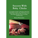 Success with Baby Chicks: A Complete Guide to Hatchery Selection, Mail-Order Chicks, Day-Old Chick Care, Brooding, Brooder Plans, Feeding, and Housing