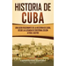 Historia de Cuba: Una guía fascinante de la historia de Cuba, desde la llegada de Cristóbal Colón a Fidel Castro