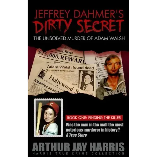 Jeffrey Dahmer's Dirty Secret: The Unsolved Murder of Adam Walsh - Book One: Finding The Killer