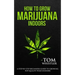 How to Grow Marijuana: Indoors - A Step-by-Step Beginner's Guide to Growing Top-Quality Weed Indoors