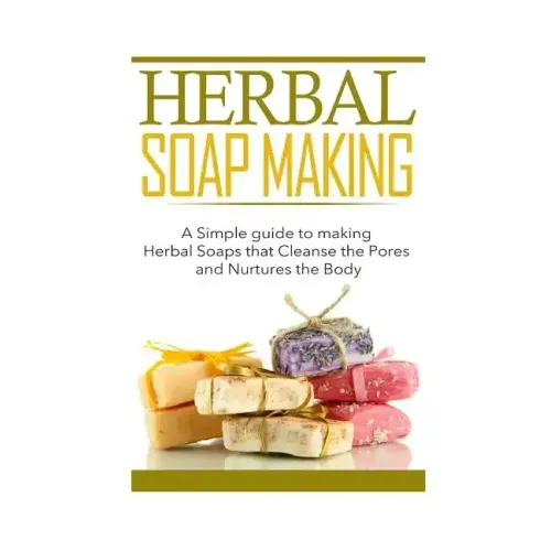 Herbal Soap Making: A Simple guide to making Herbal Soaps that Cleanse the Pours and Nurtures the Body