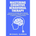 Mastering Cognitive Behavioral Therapy: Strategies for Overcoming Anxiety, Depression, Borderline Personality Disorder, PTSD and Trauma (A Complete Gu