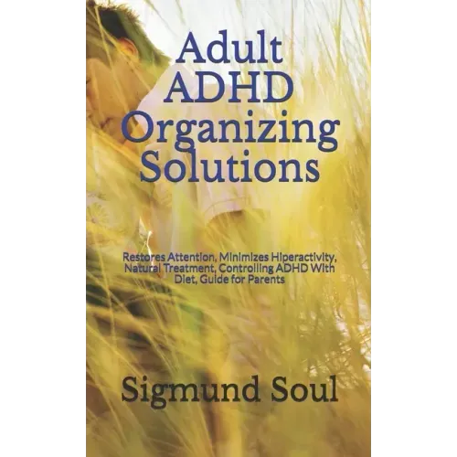 Adult ADHD Organizing Solutions: Restores Attention, Minimizes Hiperactivity, Natural Treatment, Controlling ADHD With Diet, Guide for Parents