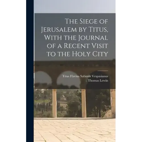 The Siege of Jerusalem by Titus, With the Journal of a Recent Visit to the Holy City
