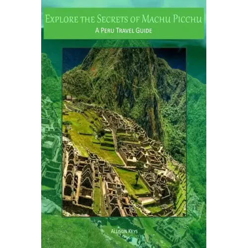 Explore the Secrets of Machu Picchu A Peru Travel Guide