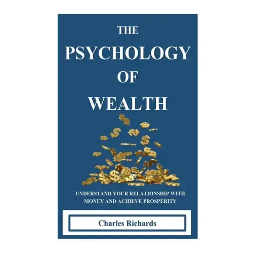 The Psychology of Wealth: . Understand Your Relationship with Money and Achieve Prosperity.