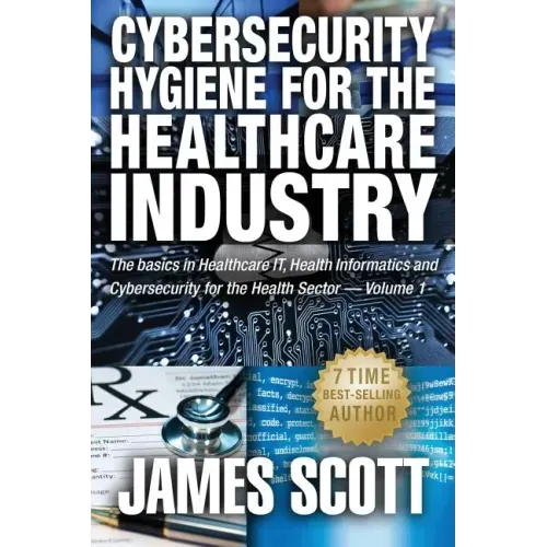 Cybersecurity Hygiene for the Healthcare Industry: The basics in Healthcare IT, Health Informatics and Cybersecurity for the Health Sector Volume 1