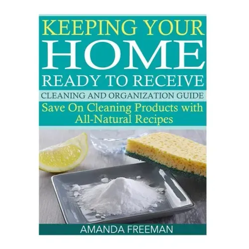 Keeping Your Home Ready to Receive Cleaning and Organization Guide: Save On Cleaning Products with All-Natural Recipes