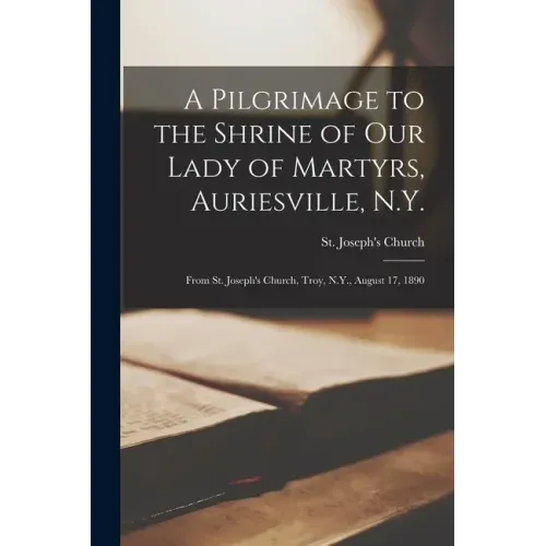 A Pilgrimage to the Shrine of Our Lady of Martyrs, Auriesville, N.Y.: From St. Joseph's Church, Troy, N.Y., August 17, 1890