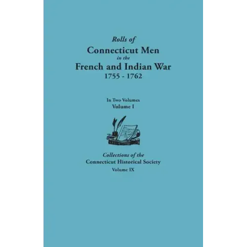 Rolls of Connecticut Men in the French and Indian War, 1755-1762. in Two Volumes. Volume I Collections of the Connecticut Historical Society, Volume I
