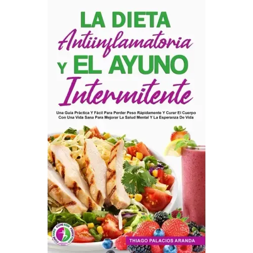 La Dieta Antiinflamatoria Y El Ayuno Intermitente: Una Guía Práctica Y Fácil Para Perder Peso Rápidamente Y Curar El Cuerpo Con Una Vida Sana Para Mej