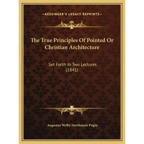 The True Principles Of Pointed Or Christian Architecture: Set Forth In Two Lectures (1841)