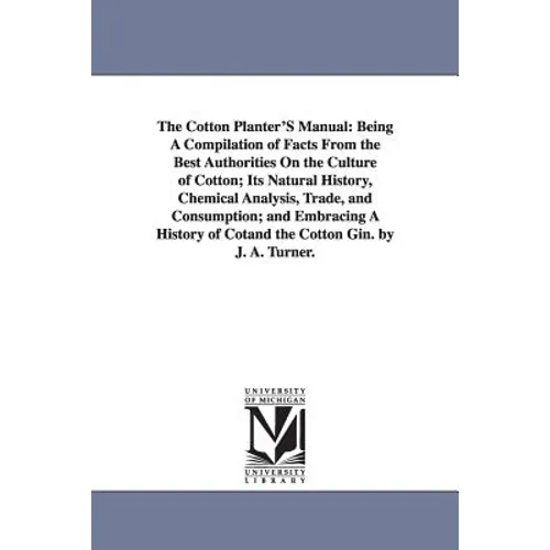 The Cotton Planter'S Manual: Being A Compilation of Facts From the Best Authorities On the Culture of Cotton; Its Natural History, Chemical Analysis,