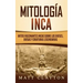 Mitología Inca: Mitos fascinantes incas sobre los dioses, diosas y criaturas legendarias