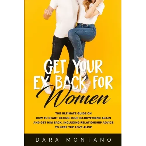 Get Your Ex Back for Women: The Ultimate Guide on How to Start Dating Your Ex-Boyfriend Again and Get Him Back, Including Relationship Advice to K