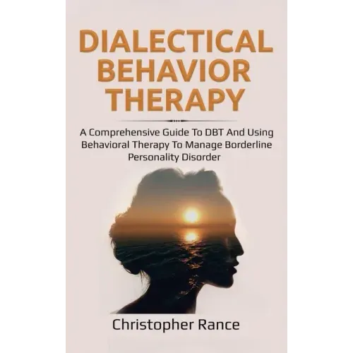 Dialectical Behavior Therapy: A Comprehensive Guide to DBT and Using Behavioral Therapy to Manage Borderline Personality Disorder