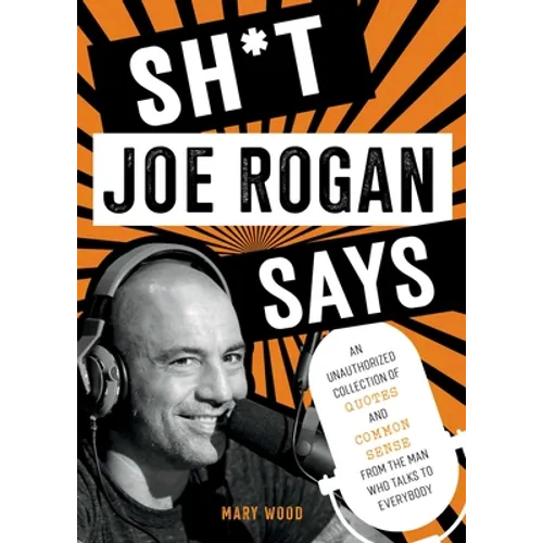 Sh*t Joe Rogan Says: An Unauthorized Collection of Quotes and Common Sense from the Man Who Talks to Everybody