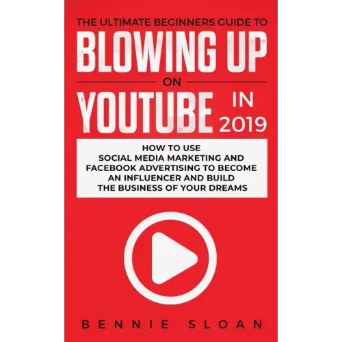 The Ultimate Beginners Guide to Blowing Up on YouTube in 2019: How to Use Social Media Marketing and Facebook Advertising to Become an Influencer and