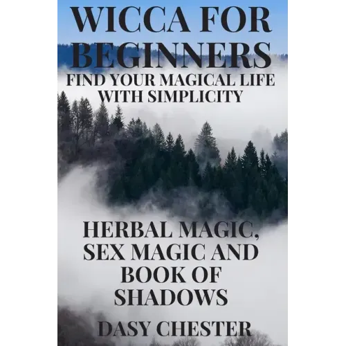 Wicca for Beginners: Find Your Magical Life With Simplicity: Herbal Magic, Sex Magic and Book of Shadows