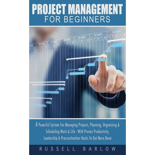 Project Management For Beginners: A Powerful System For Managing Projects, Planning, Organizing & Scheduling Work & Life - With Proven Productivity, L