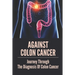 Against Colon Cancer: Journey Through The Diagnosis Of Colon Cancer: Colon Cancer Told With Compassion
