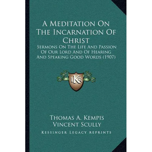 A Meditation On The Incarnation Of Christ: Sermons On The Life And Passion Of Our Lord And Of Hearing And Speaking Good Words (1907)