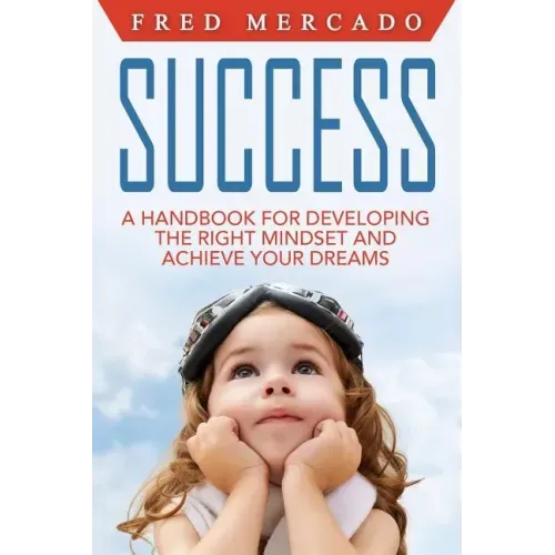 Success: A Handbook for Developing the Right Mindset and Achieving Your Dreams