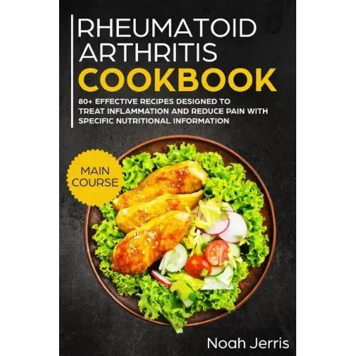 Rheumatoid Arthritis Cookbook: Main Course - 80+ Effective Recipes Designed to Treat Inflammation and Reduce Pain with Specific Nutritional Informati