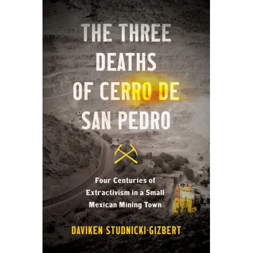 The Three Deaths of Cerro de San Pedro: Four Centuries of Extractivism in a Small Mexican Mining Town