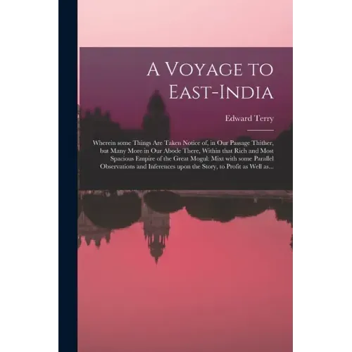 A Voyage to East-India; Wherein Some Things Are Taken Notice of, in Our Passage Thither, but Many More in Our Abode There, Within That Rich and Most S
