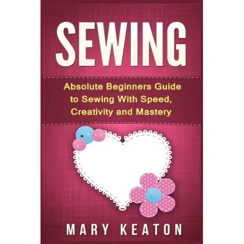 Sewing: Absolute Beginners Guide to Sewing with Speed, Creativity and Mastery