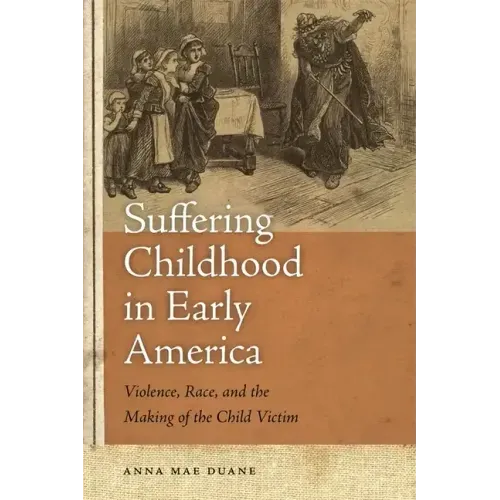 Suffering Childhood in Early America: Violence, Race, and the Making of the Child Victim