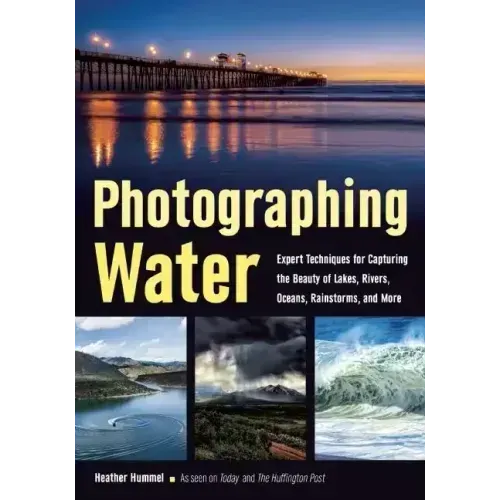 Photographing Water: Expert Techniques for Capturing the Beauty of Lakes, Rivers, Oceans, Rainstorms, and More