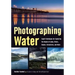 Photographing Water: Expert Techniques for Capturing the Beauty of Lakes, Rivers, Oceans, Rainstorms, and More
