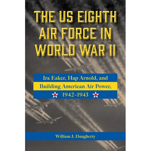 The Us Eighth Air Force in World War II: IRA Eaker, Hap Arnold, and Building American Air Power, 1942-1943 Volume 8