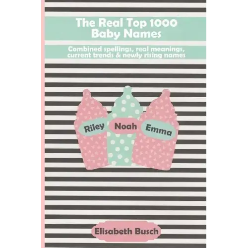 The Real Top 1000 Baby Names: Combined Spellings, Real Meanings, Current Trends & Newly Rising Names