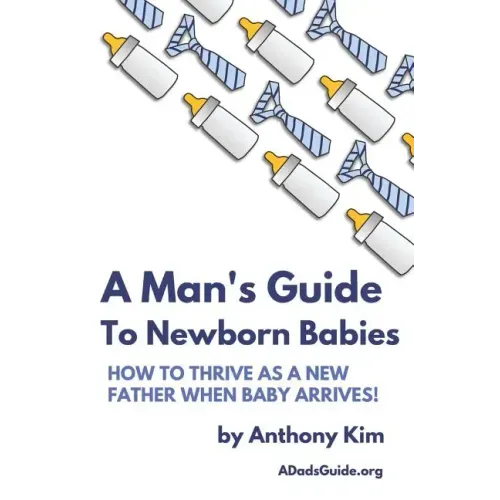 A Man's Guide to Newborn Babies: How To Thrive As A New Father When Baby Arrives!