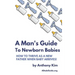 A Man's Guide to Newborn Babies: How To Thrive As A New Father When Baby Arrives!