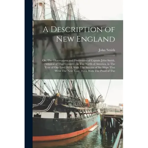 A Description of New England: Or, The Observations and Discoveries of Captain John Smith, (Admiral of That Country), in The North of America, in The