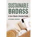 Sustainable Badass: A Zero-Waste Lifestyle Guide (Sustainable at Home, Eco Friendly Living, Sustainable Home Goods, Sustainable Gift)