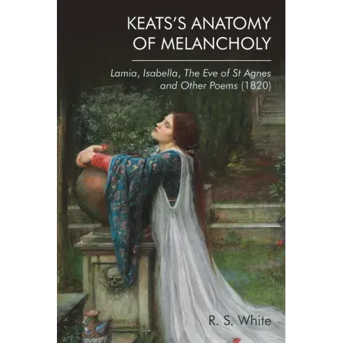 Keats's Anatomy of Melancholy: Lamia, Isabella, the Eve of St Agnes and Other Poems (1820)