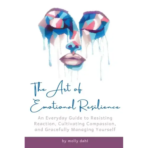 The Art of Emotional Resilience: An Everyday Guide to Resisting Reaction, Cultivating Compassion, and Gracefully Managing Yourself