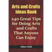 Arts and Crafts Ideas Book: 240 Great Tips for Doing Arts and Crafts That Anyone Can Enjoy