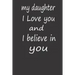 My Daughter I Love You and I Believe in You: A PERFECT BIRTHDAY GIFT FOR YOUR DAUGHTER, Valentines Day Gifts for Daughter, AMAZING BIRTHDAY GIFT