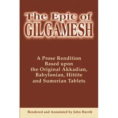 The Epic of Gilgamesh: A Prose Rendition Based Upon the Original Akkadian, Babylonian, Hittite and Sumerian Tablets