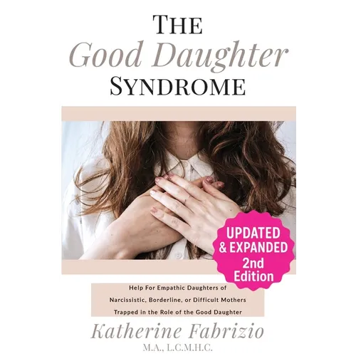 The Good Daughter Syndrome: Help For Empathic Daughters of Narcissistic, Borderline, or Difficult Mothers Trapped in the Role of the Good Daughter